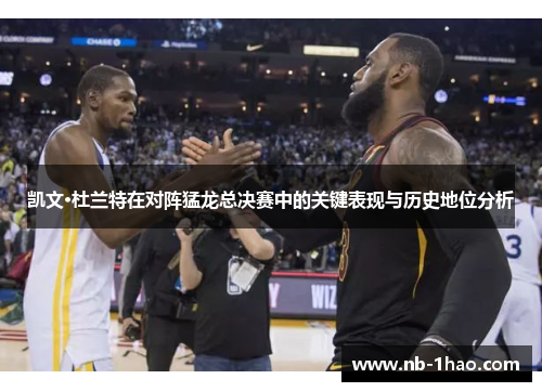 凯文·杜兰特在对阵猛龙总决赛中的关键表现与历史地位分析