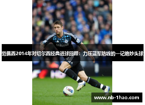 范佩西2014年对切尔西经典进球回顾：力压蓝军防线的一记绝妙头球