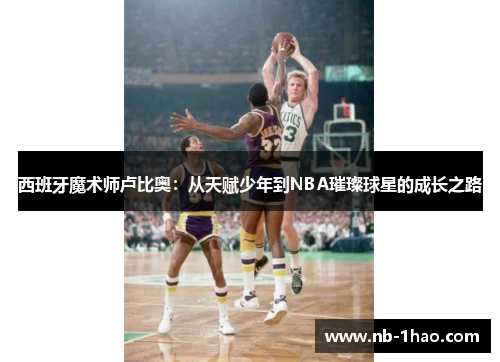 西班牙魔术师卢比奥：从天赋少年到NBA璀璨球星的成长之路