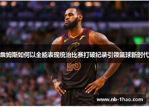 詹姆斯如何以全能表现统治比赛打破纪录引领篮球新时代
