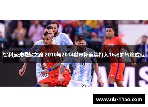 智利足球崛起之路 2010与2014世界杯连续打入16强的辉煌成就