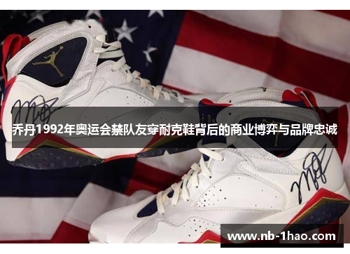 乔丹1992年奥运会禁队友穿耐克鞋背后的商业博弈与品牌忠诚