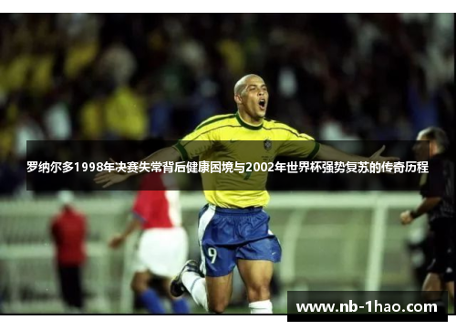 罗纳尔多1998年决赛失常背后健康困境与2002年世界杯强势复苏的传奇历程