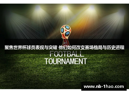 聚焦世界杯球员表现与突破 他们如何改变赛场格局与历史进程