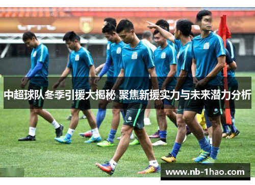 中超球队冬季引援大揭秘 聚焦新援实力与未来潜力分析