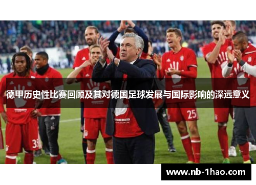 德甲历史性比赛回顾及其对德国足球发展与国际影响的深远意义