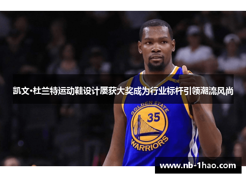 凯文·杜兰特运动鞋设计屡获大奖成为行业标杆引领潮流风尚