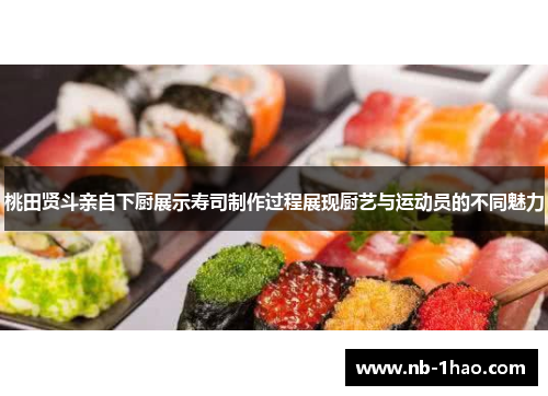 桃田贤斗亲自下厨展示寿司制作过程展现厨艺与运动员的不同魅力