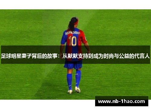 足球明星妻子背后的故事：从默默支持到成为时尚与公益的代言人