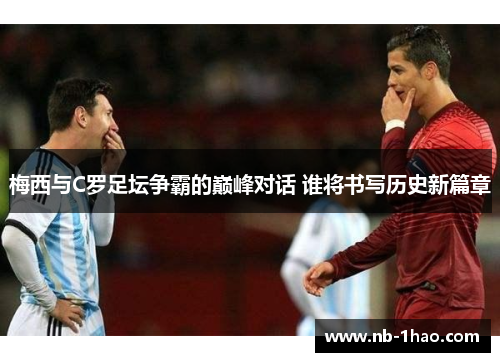 梅西与C罗足坛争霸的巅峰对话 谁将书写历史新篇章
