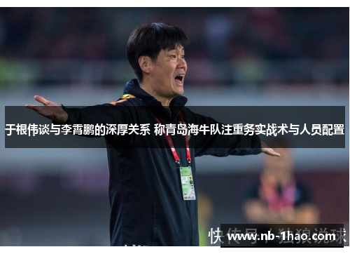 于根伟谈与李霄鹏的深厚关系 称青岛海牛队注重务实战术与人员配置