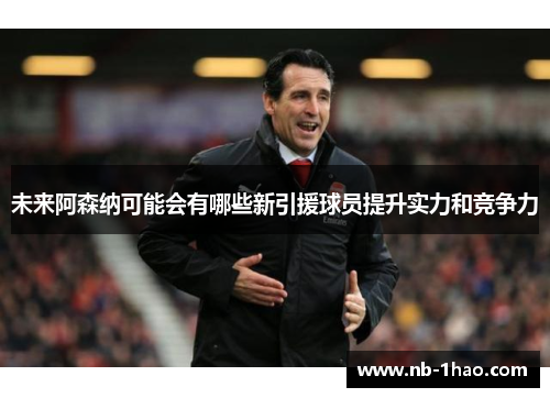 未来阿森纳可能会有哪些新引援球员提升实力和竞争力