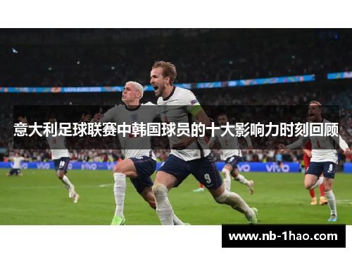 意大利足球联赛中韩国球员的十大影响力时刻回顾