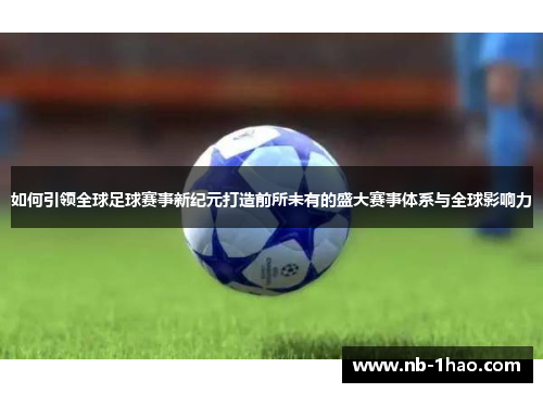 如何引领全球足球赛事新纪元打造前所未有的盛大赛事体系与全球影响力