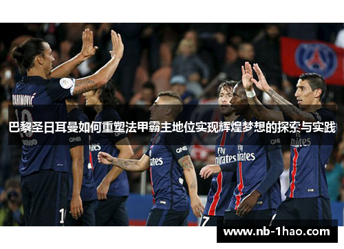 巴黎圣日耳曼如何重塑法甲霸主地位实现辉煌梦想的探索与实践