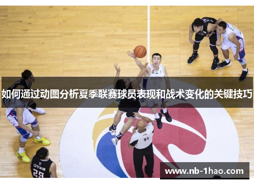 如何通过动图分析夏季联赛球员表现和战术变化的关键技巧