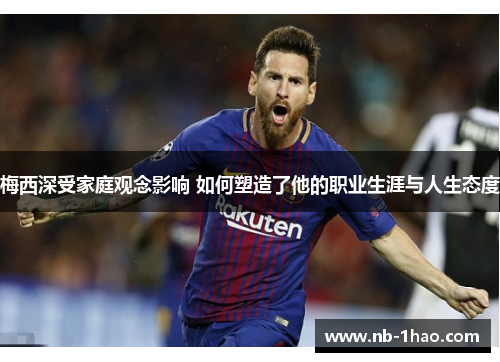 梅西深受家庭观念影响 如何塑造了他的职业生涯与人生态度