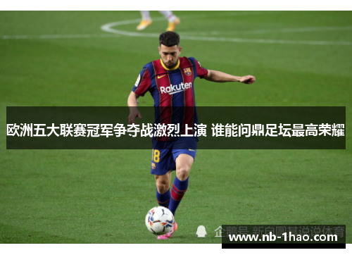 欧洲五大联赛冠军争夺战激烈上演 谁能问鼎足坛最高荣耀
