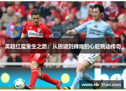 英超红魔重生之路：从困境到辉煌的心脏跳动传奇