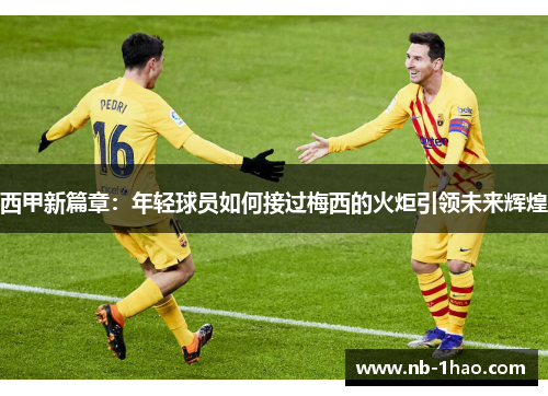 西甲新篇章：年轻球员如何接过梅西的火炬引领未来辉煌