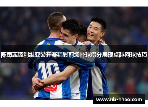 陈雨菲玻利维亚公开赛精彩前场扑球得分展现卓越网球技巧