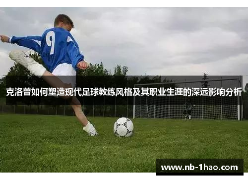 克洛普如何塑造现代足球教练风格及其职业生涯的深远影响分析