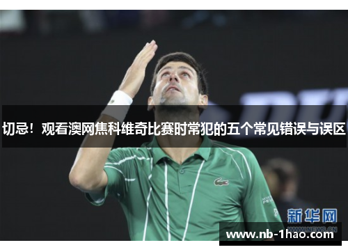 切忌！观看澳网焦科维奇比赛时常犯的五个常见错误与误区