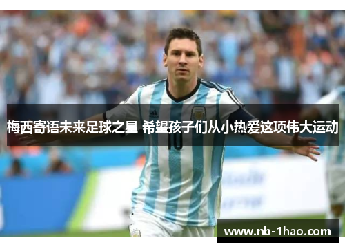 梅西寄语未来足球之星 希望孩子们从小热爱这项伟大运动