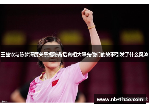 王楚钦与陈梦深度关系揭秘背后真相大曝光他们的故事引发了什么风波