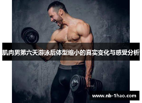 肌肉男第六天游泳后体型缩小的真实变化与感受分析