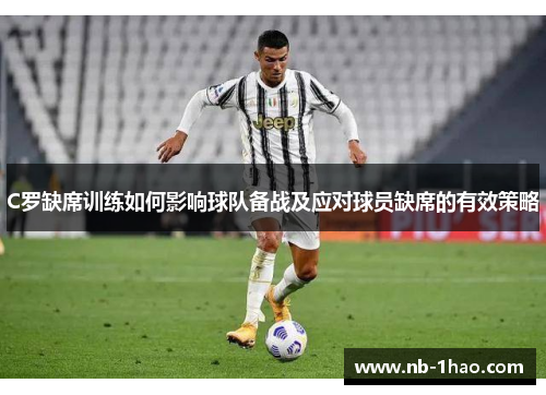 C罗缺席训练如何影响球队备战及应对球员缺席的有效策略
