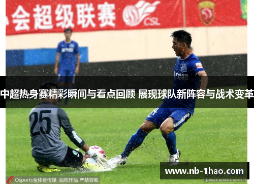 中超热身赛精彩瞬间与看点回顾 展现球队新阵容与战术变革