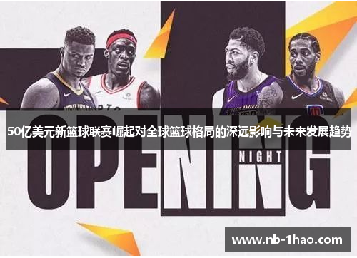 50亿美元新篮球联赛崛起对全球篮球格局的深远影响与未来发展趋势