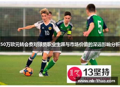 50万欧元转会费对球员职业生涯与市场价值的深远影响分析